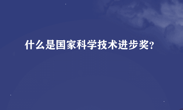 什么是国家科学技术进步奖？