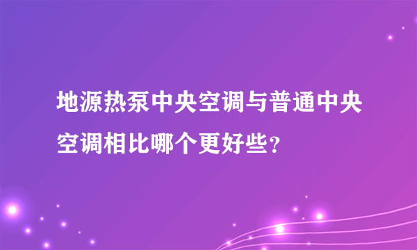 地源热泵中央空调与普通中央空调相比哪个更好些？