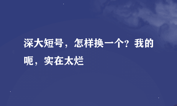 深大短号，怎样换一个？我的呃，实在太烂