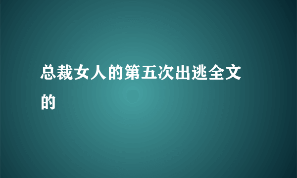 总裁女人的第五次出逃全文 的