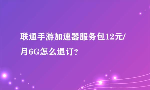 联通手游加速器服务包12元/月6G怎么退订？