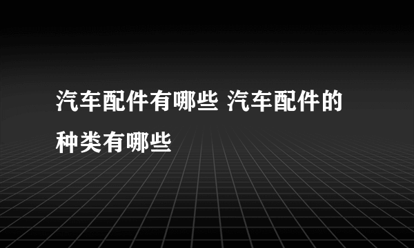 汽车配件有哪些 汽车配件的种类有哪些