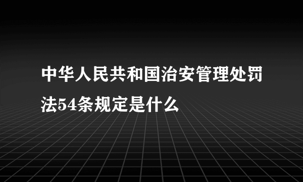 中华人民共和国治安管理处罚法54条规定是什么