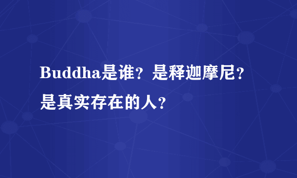 Buddha是谁？是释迦摩尼？是真实存在的人？