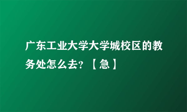 广东工业大学大学城校区的教务处怎么去？【急】