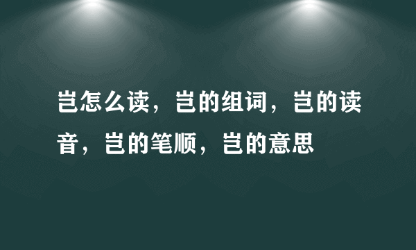 岂怎么读，岂的组词，岂的读音，岂的笔顺，岂的意思