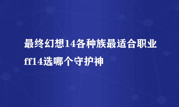 最终幻想14各种族最适合职业ff14选哪个守护神