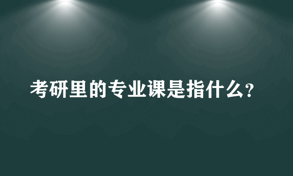 考研里的专业课是指什么？