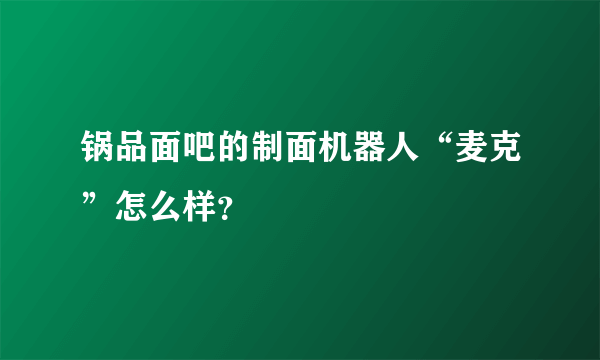 锅品面吧的制面机器人“麦克”怎么样？