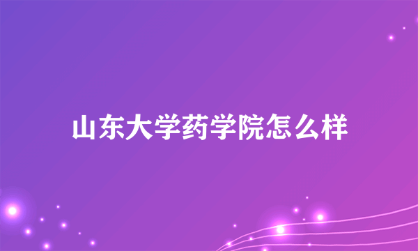 山东大学药学院怎么样