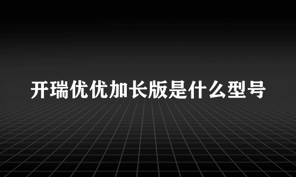 开瑞优优加长版是什么型号