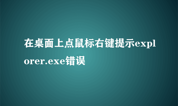 在桌面上点鼠标右键提示explorer.exe错误