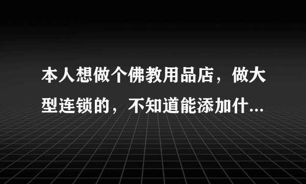 本人想做个佛教用品店，做大型连锁的，不知道能添加什么服务，多种赚钱的方法，就是与佛有关的东西，像风