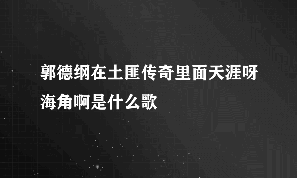 郭德纲在土匪传奇里面天涯呀海角啊是什么歌