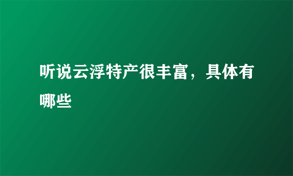 听说云浮特产很丰富，具体有哪些