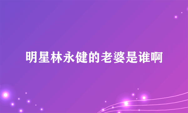 明星林永健的老婆是谁啊