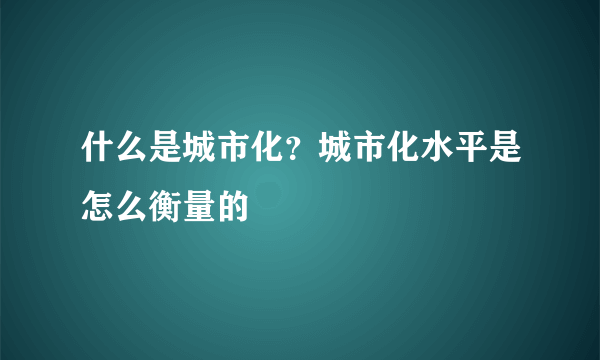 什么是城市化？城市化水平是怎么衡量的