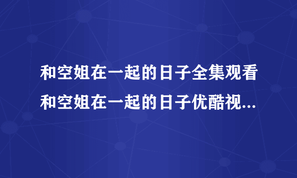 和空姐在一起的日子全集观看和空姐在一起的日子优酷视频在线播放