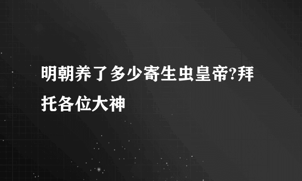 明朝养了多少寄生虫皇帝?拜托各位大神