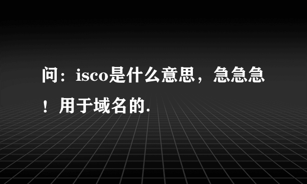 问：isco是什么意思，急急急！用于域名的．