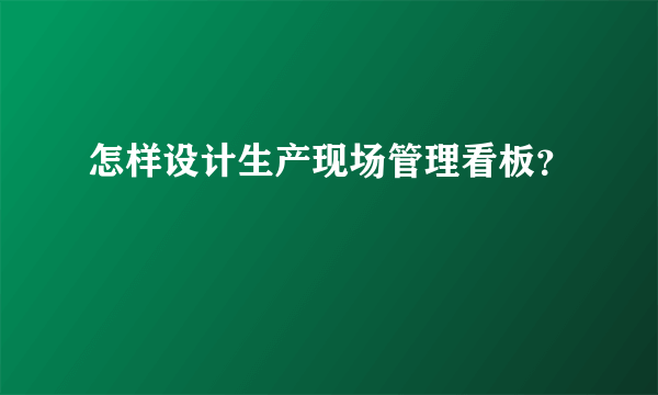 怎样设计生产现场管理看板？