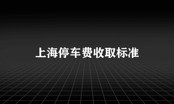 上海停车费收取标准