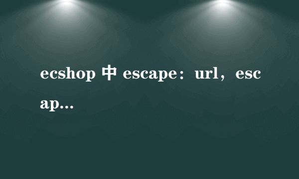 ecshop 中 escape：url，escape：html 什么意思，如何应用