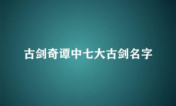 古剑奇谭中七大古剑名字