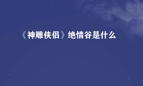 《神雕侠侣》绝情谷是什么﹖