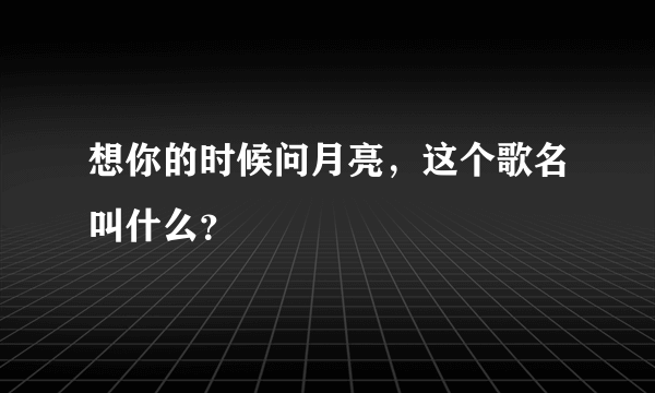 想你的时候问月亮，这个歌名叫什么？