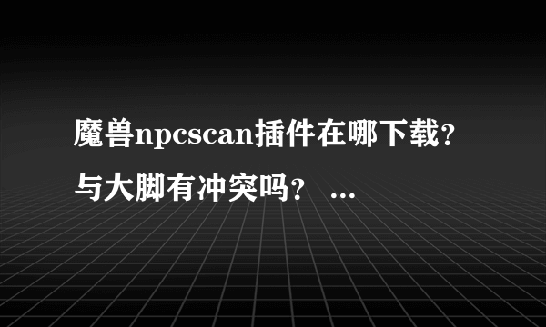 魔兽npcscan插件在哪下载？与大脚有冲突吗？ 另：求个正确的安装方法