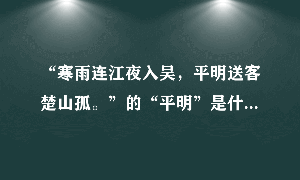 “寒雨连江夜入吴，平明送客楚山孤。”的“平明”是什么意思？