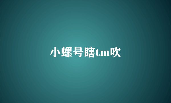 小螺号瞎tm吹