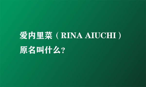 爱内里菜（RINA AIUCHI）原名叫什么？