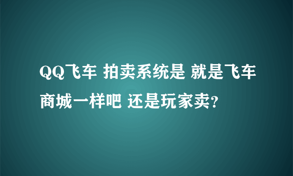 QQ飞车 拍卖系统是 就是飞车商城一样吧 还是玩家卖？