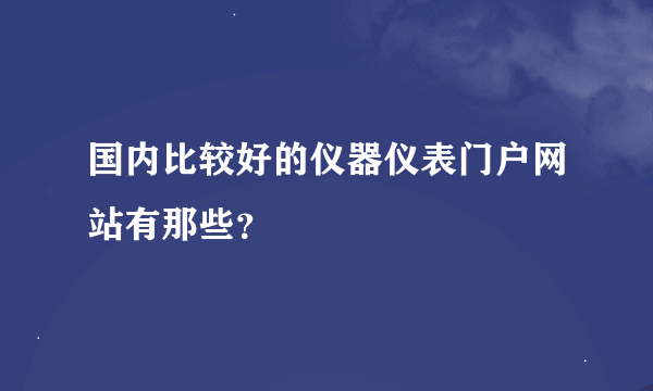 国内比较好的仪器仪表门户网站有那些？