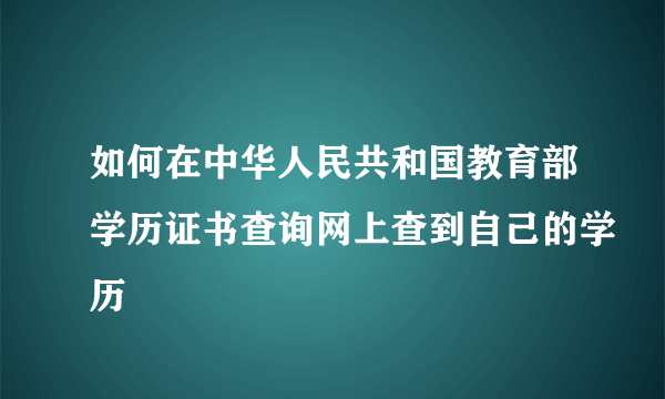 如何在中华人民共和国教育部学历证书查询网上查到自己的学历