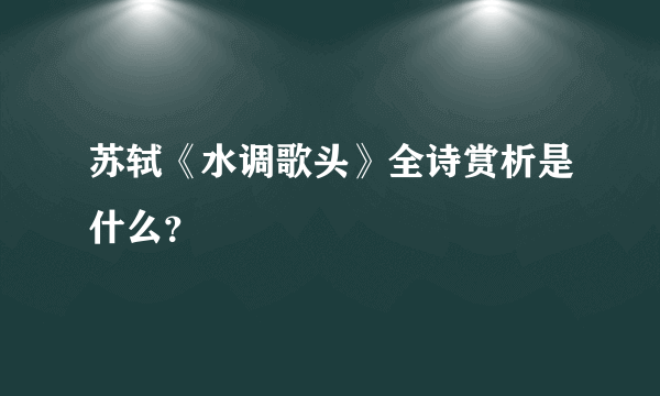 苏轼《水调歌头》全诗赏析是什么？