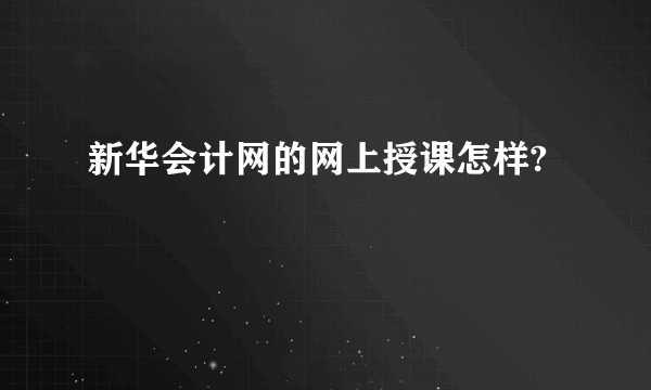 新华会计网的网上授课怎样?