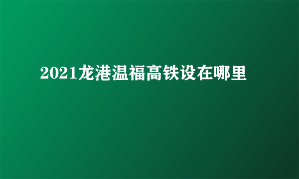 2021龙港温福高铁设在哪里