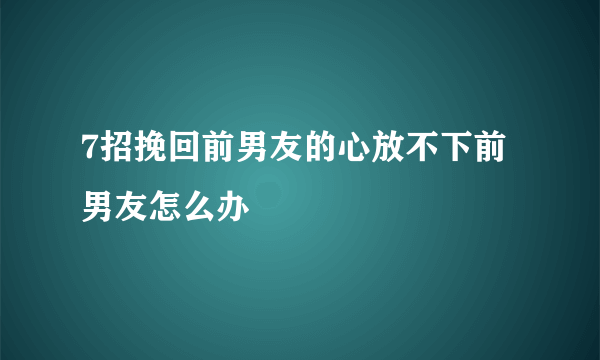 7招挽回前男友的心放不下前男友怎么办