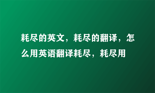 耗尽的英文，耗尽的翻译，怎么用英语翻译耗尽，耗尽用