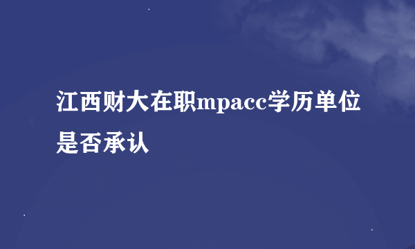 江西财大在职mpacc学历单位是否承认