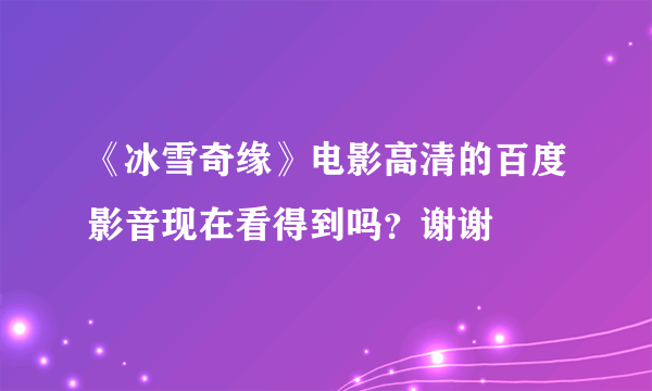 《冰雪奇缘》电影高清的百度影音现在看得到吗？谢谢