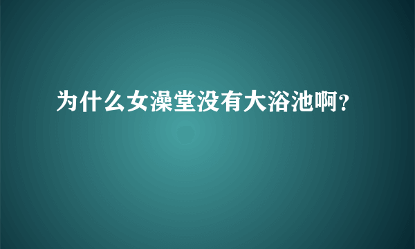 为什么女澡堂没有大浴池啊？