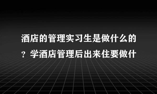 酒店的管理实习生是做什么的？学酒店管理后出来住要做什