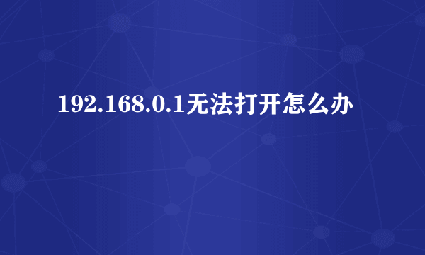 192.168.0.1无法打开怎么办