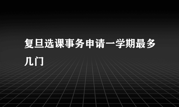 复旦选课事务申请一学期最多几门