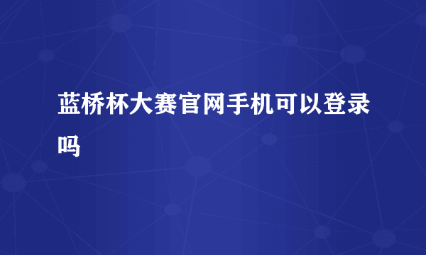 蓝桥杯大赛官网手机可以登录吗