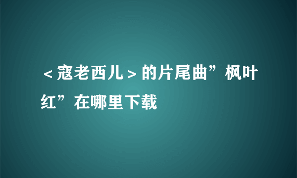 ＜寇老西儿＞的片尾曲”枫叶红”在哪里下载